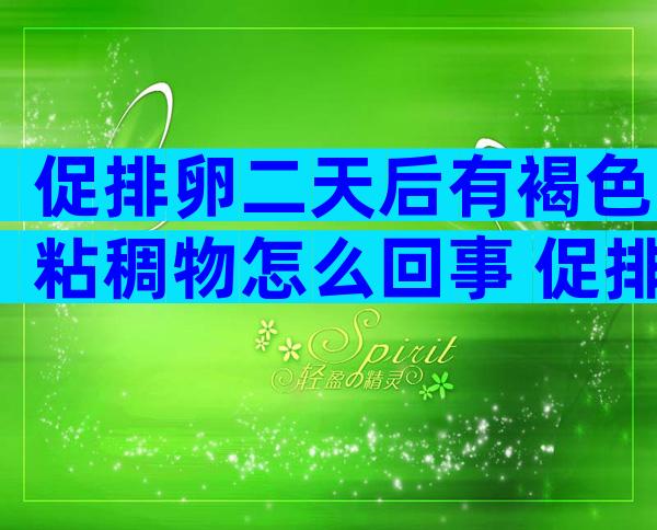 促排卵二天后有褐色粘稠物怎么回事 促排卵二天后有褐色粘稠物正常不
